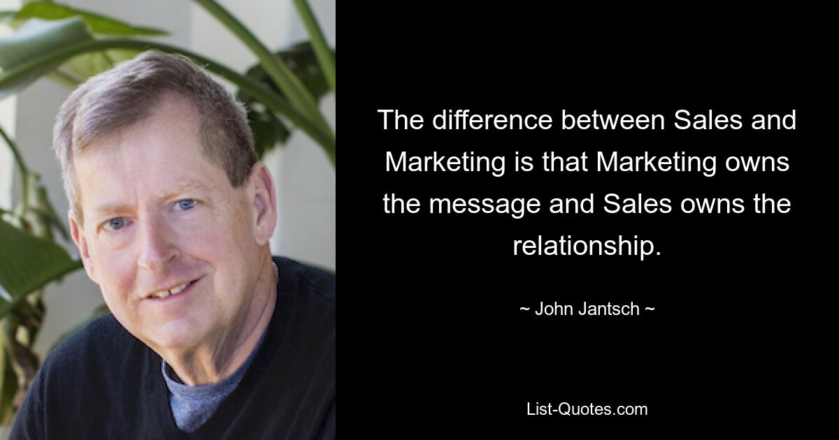 The difference between Sales and Marketing is that Marketing owns the message and Sales owns the relationship. — © John Jantsch