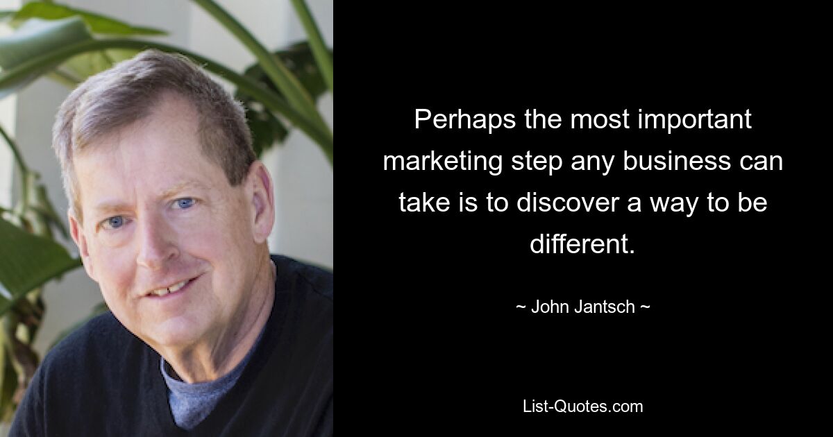 Perhaps the most important marketing step any business can take is to discover a way to be different. — © John Jantsch