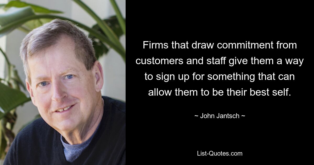 Firms that draw commitment from customers and staff give them a way to sign up for something that can allow them to be their best self. — © John Jantsch