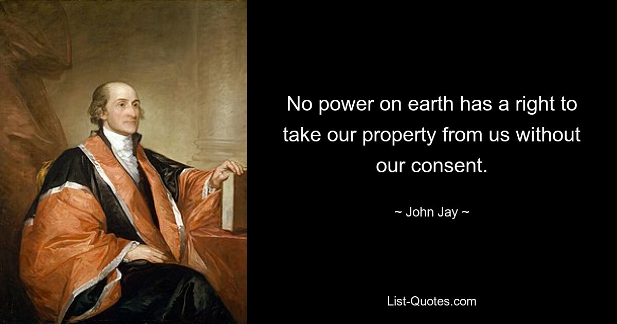 No power on earth has a right to take our property from us without our consent. — © John Jay