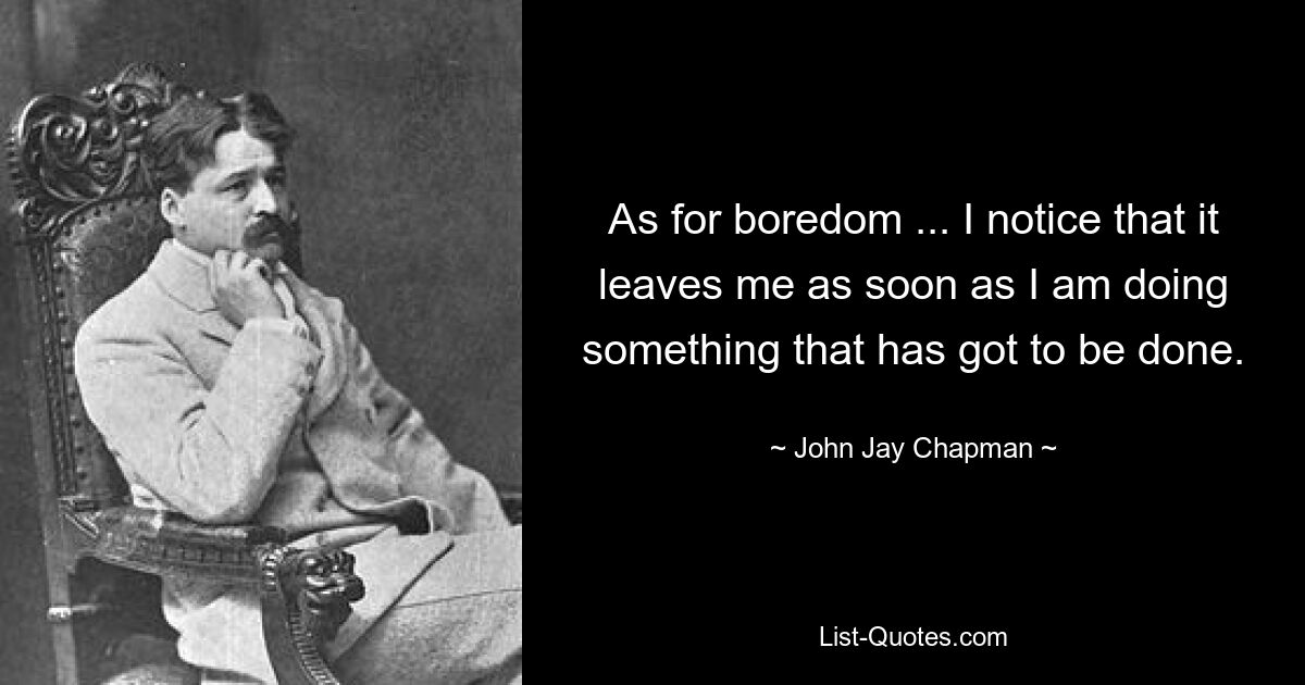 As for boredom ... I notice that it leaves me as soon as I am doing something that has got to be done. — © John Jay Chapman