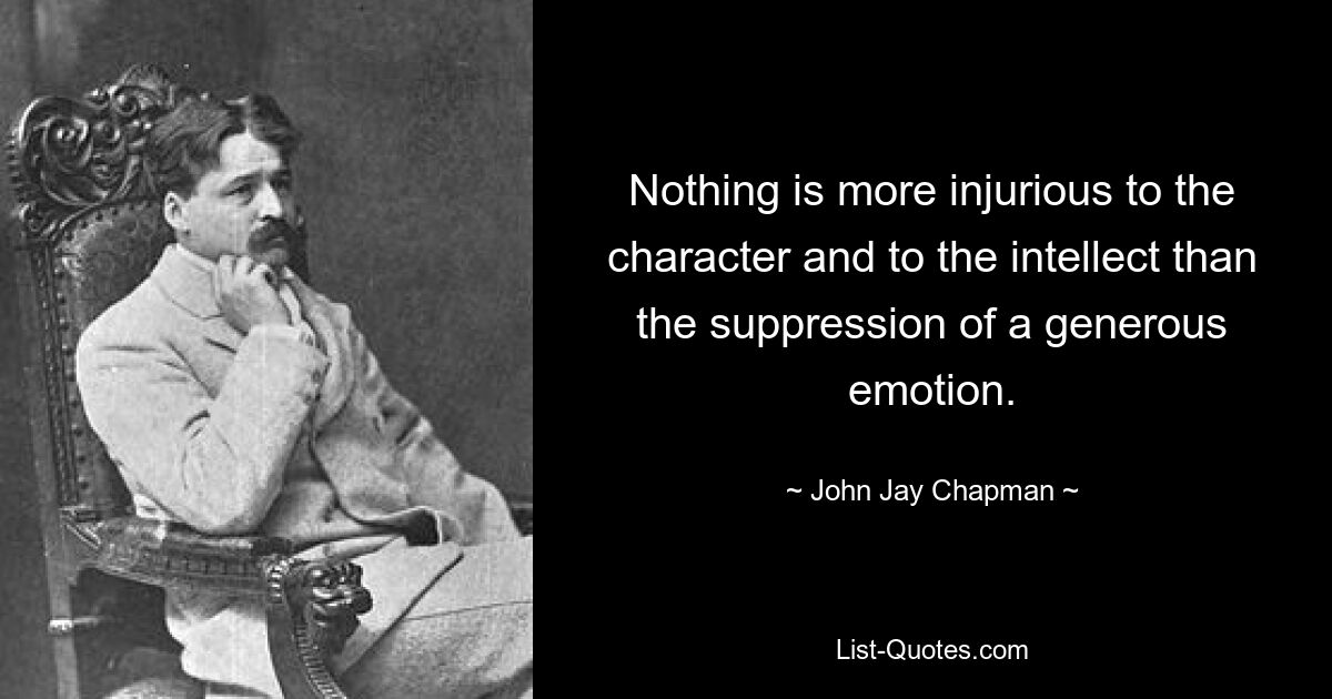 Nothing is more injurious to the character and to the intellect than the suppression of a generous emotion. — © John Jay Chapman