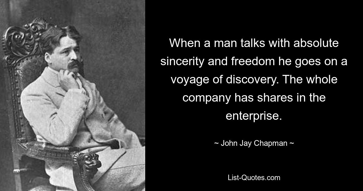 When a man talks with absolute sincerity and freedom he goes on a voyage of discovery. The whole company has shares in the enterprise. — © John Jay Chapman