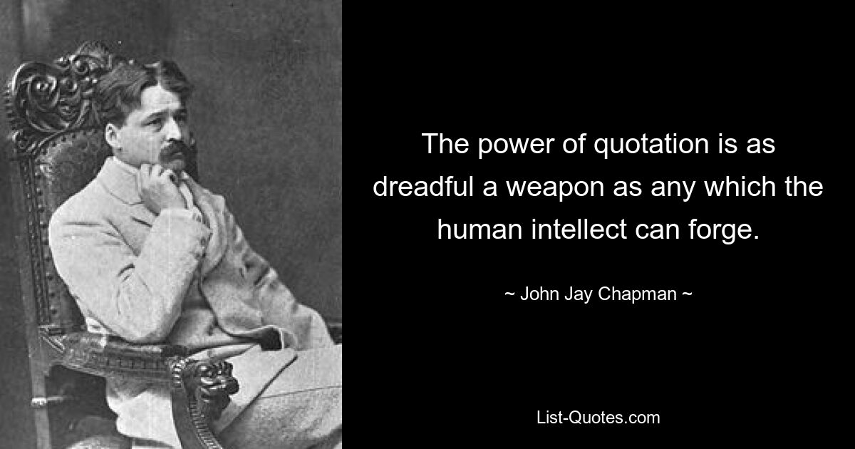 The power of quotation is as dreadful a weapon as any which the human intellect can forge. — © John Jay Chapman