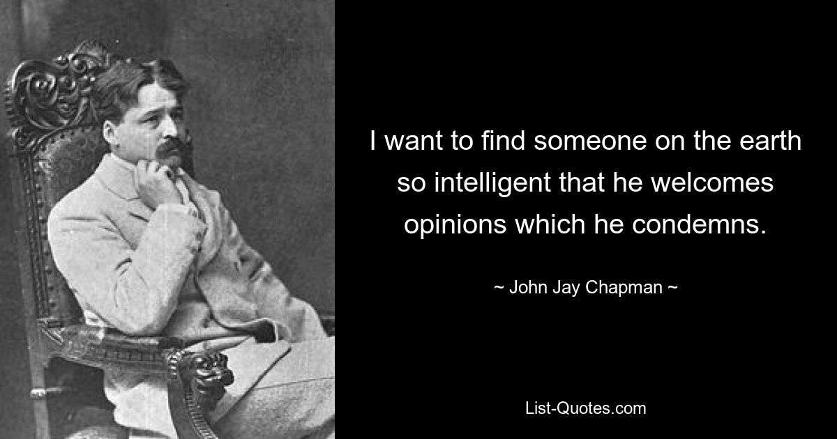 I want to find someone on the earth so intelligent that he welcomes opinions which he condemns. — © John Jay Chapman