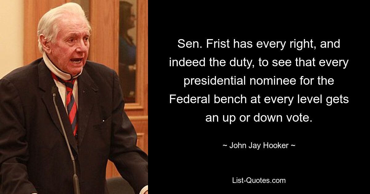 Sen. Frist has every right, and indeed the duty, to see that every presidential nominee for the Federal bench at every level gets an up or down vote. — © John Jay Hooker