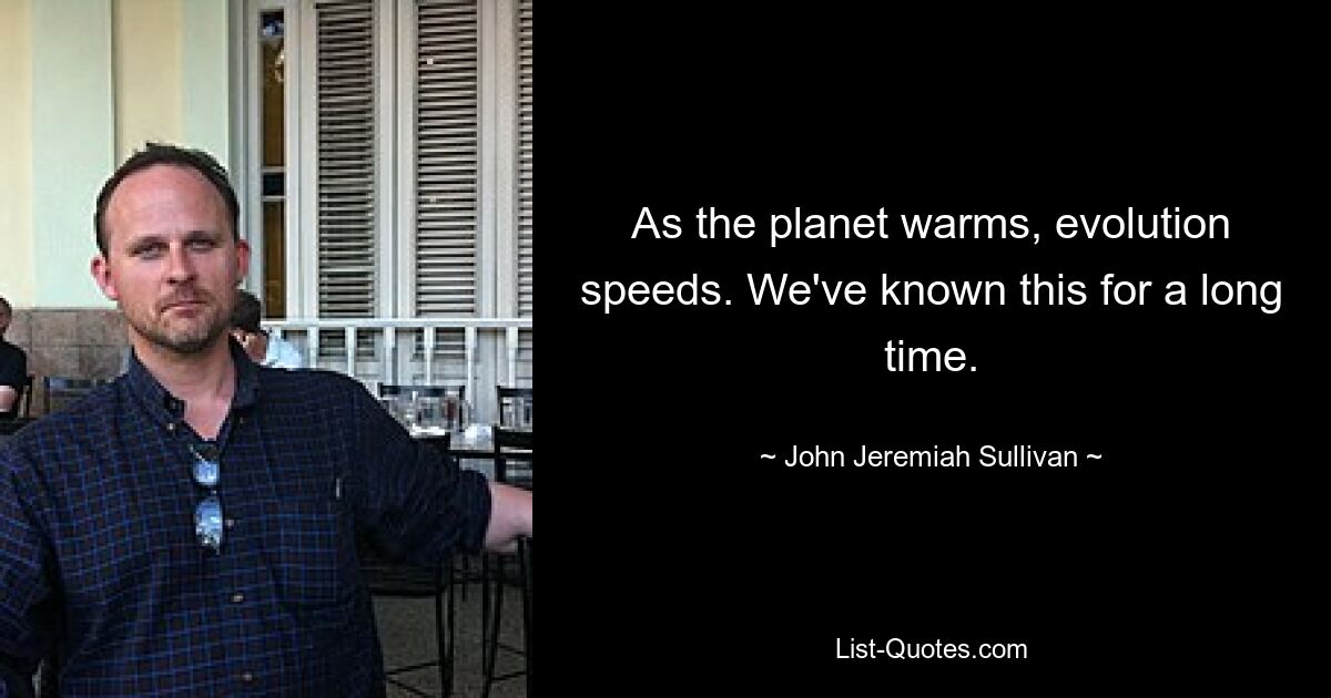 As the planet warms, evolution speeds. We've known this for a long time. — © John Jeremiah Sullivan