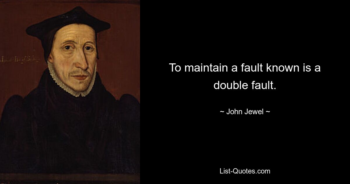 To maintain a fault known is a double fault. — © John Jewel