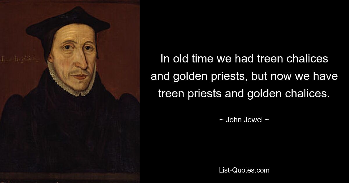 In old time we had treen chalices and golden priests, but now we have treen priests and golden chalices. — © John Jewel