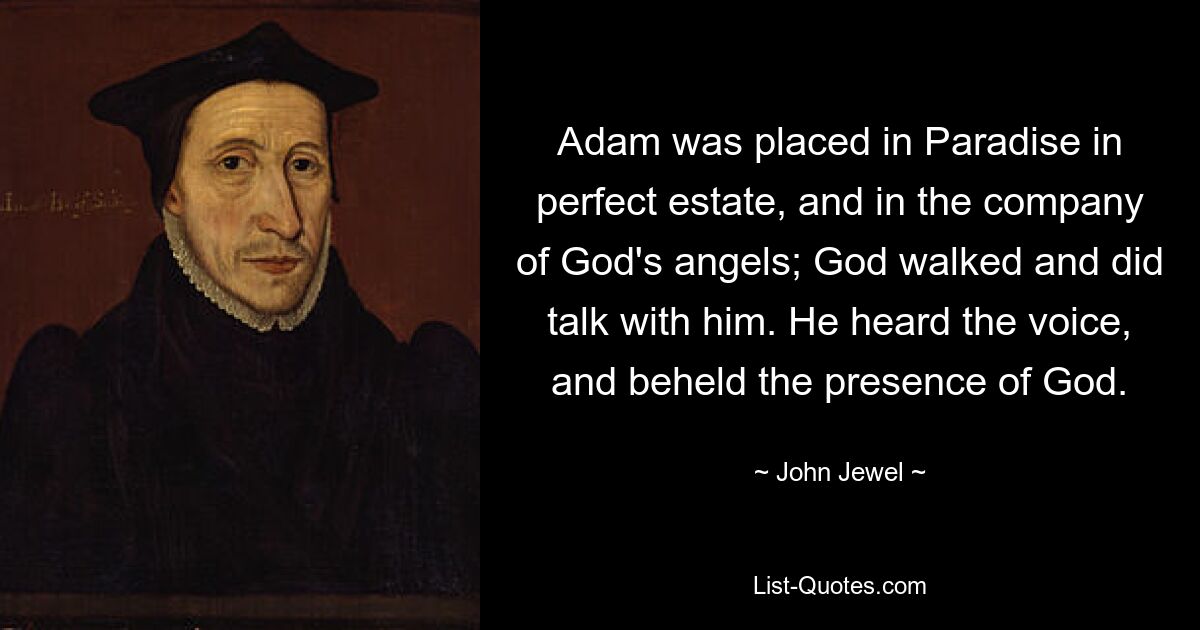 Adam was placed in Paradise in perfect estate, and in the company of God's angels; God walked and did talk with him. He heard the voice, and beheld the presence of God. — © John Jewel