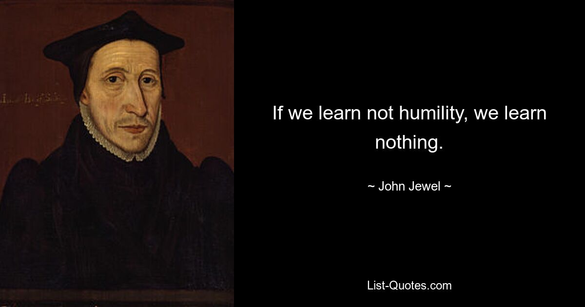 If we learn not humility, we learn nothing. — © John Jewel