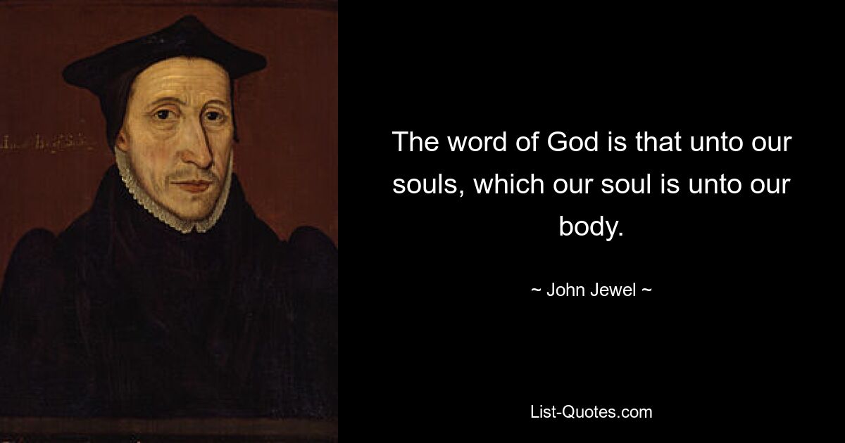 The word of God is that unto our souls, which our soul is unto our body. — © John Jewel