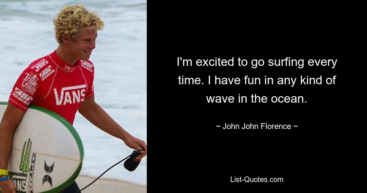 I'm excited to go surfing every time. I have fun in any kind of wave in the ocean. — © John John Florence