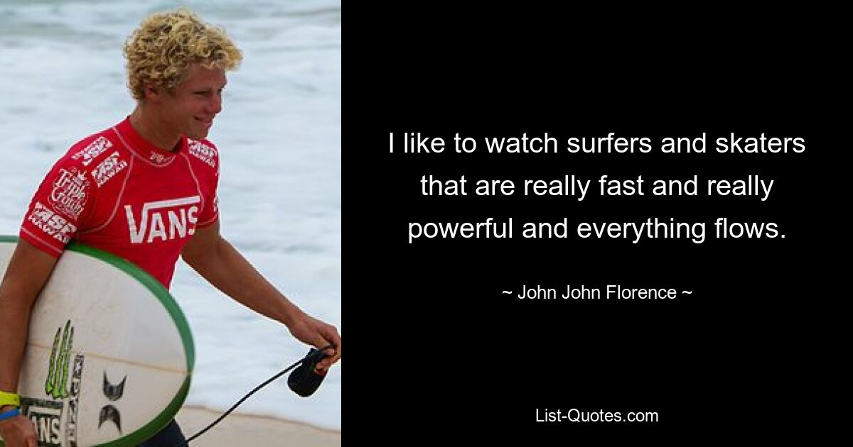 I like to watch surfers and skaters that are really fast and really powerful and everything flows. — © John John Florence