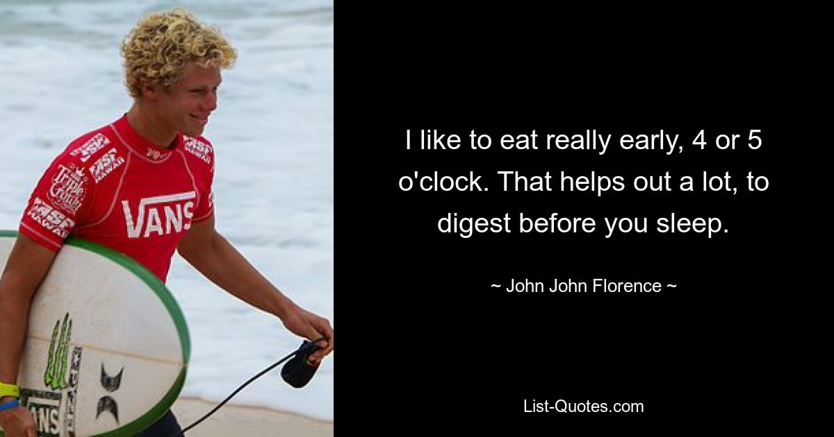 I like to eat really early, 4 or 5 o'clock. That helps out a lot, to digest before you sleep. — © John John Florence