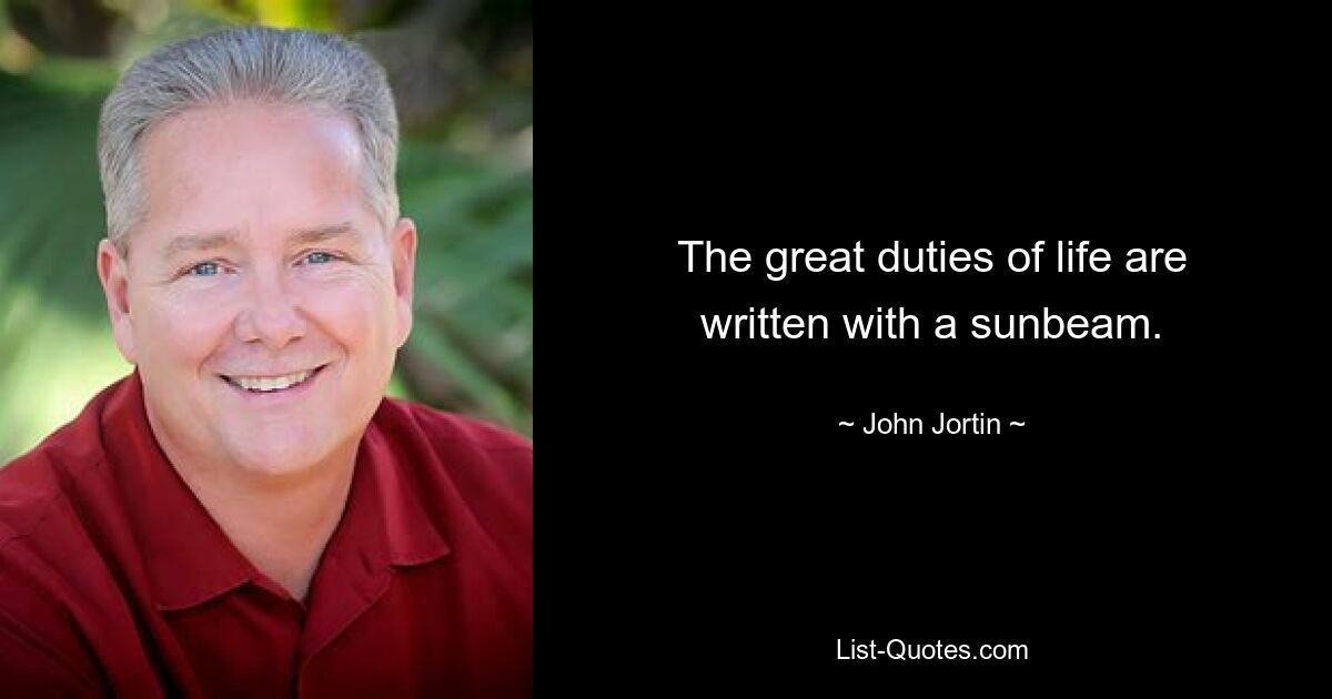 The great duties of life are written with a sunbeam. — © John Jortin