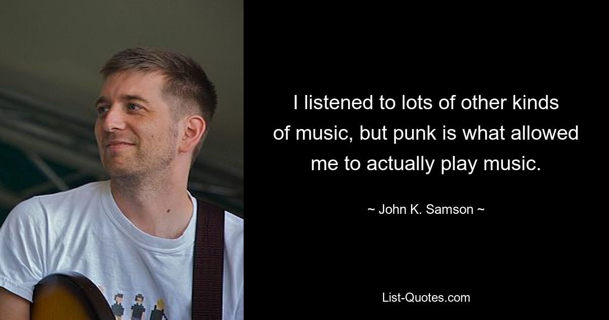 I listened to lots of other kinds of music, but punk is what allowed me to actually play music. — © John K. Samson