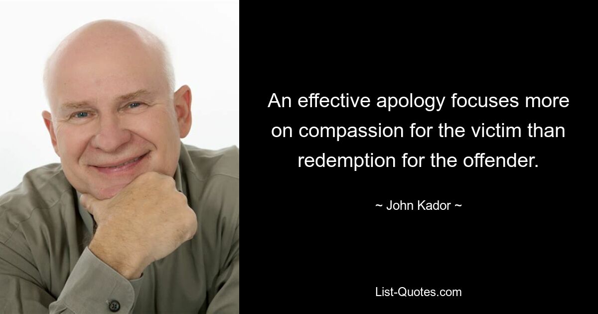 An effective apology focuses more on compassion for the victim than redemption for the offender. — © John Kador