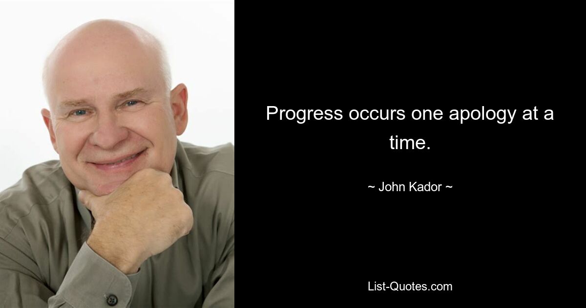 Progress occurs one apology at a time. — © John Kador