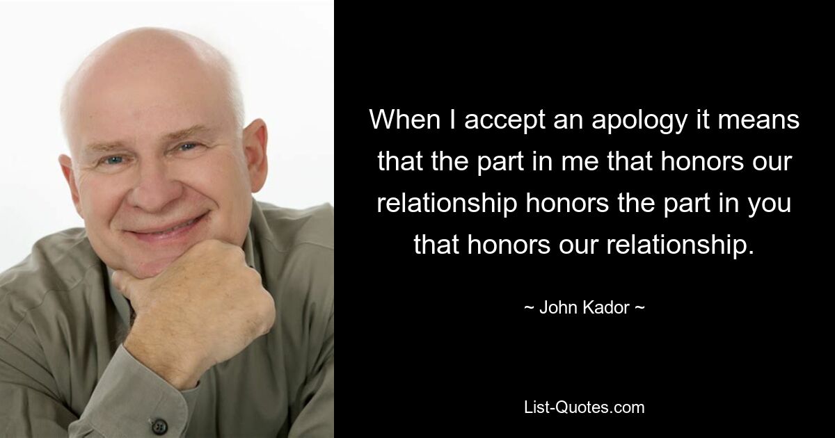 When I accept an apology it means that the part in me that honors our relationship honors the part in you that honors our relationship. — © John Kador