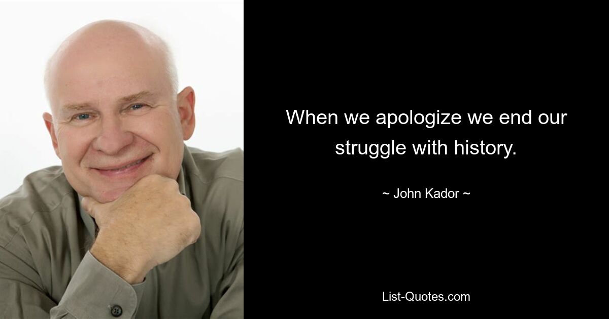 When we apologize we end our struggle with history. — © John Kador