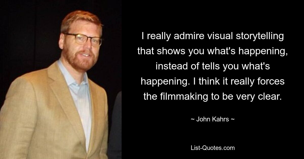 I really admire visual storytelling that shows you what's happening, instead of tells you what's happening. I think it really forces the filmmaking to be very clear. — © John Kahrs