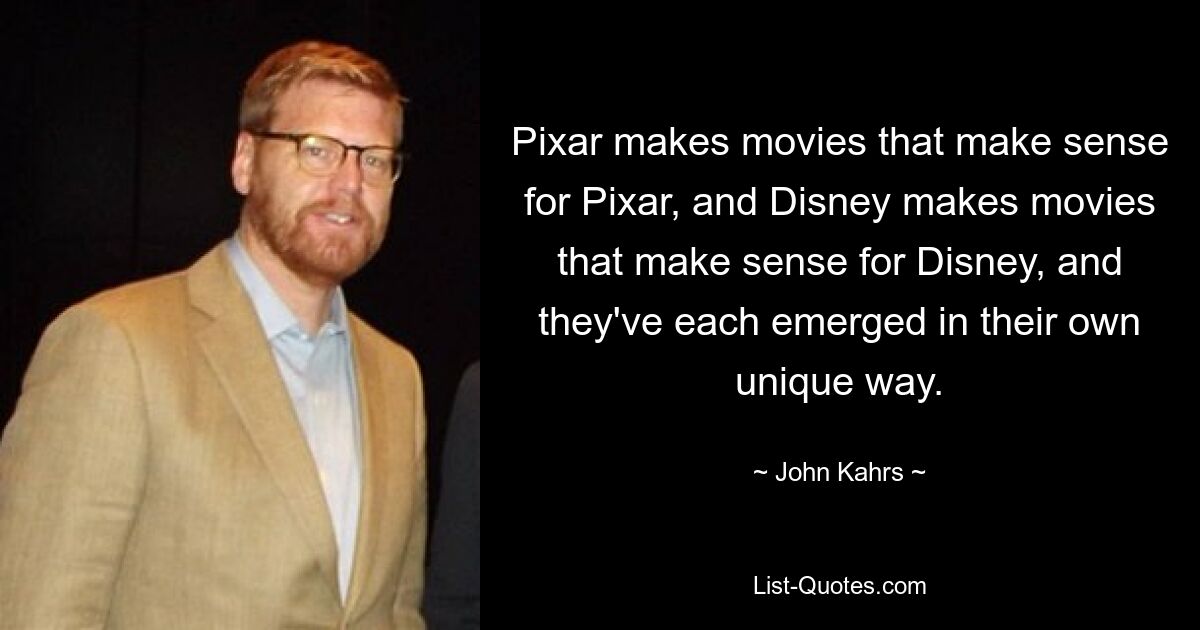 Pixar makes movies that make sense for Pixar, and Disney makes movies that make sense for Disney, and they've each emerged in their own unique way. — © John Kahrs