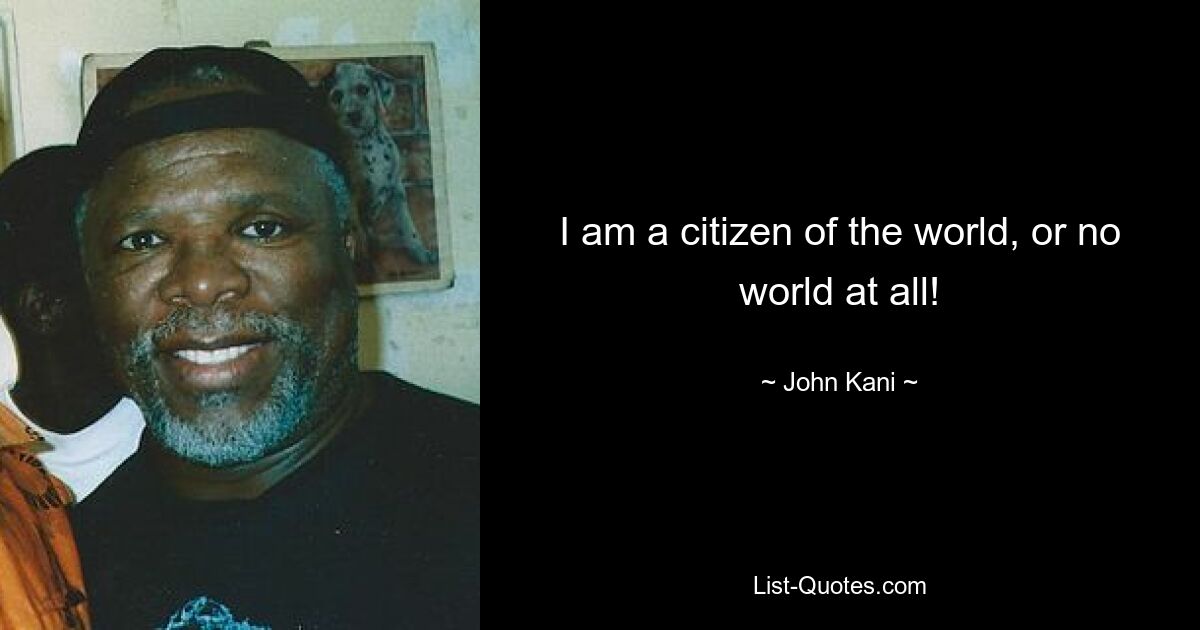 I am a citizen of the world, or no world at all! — © John Kani