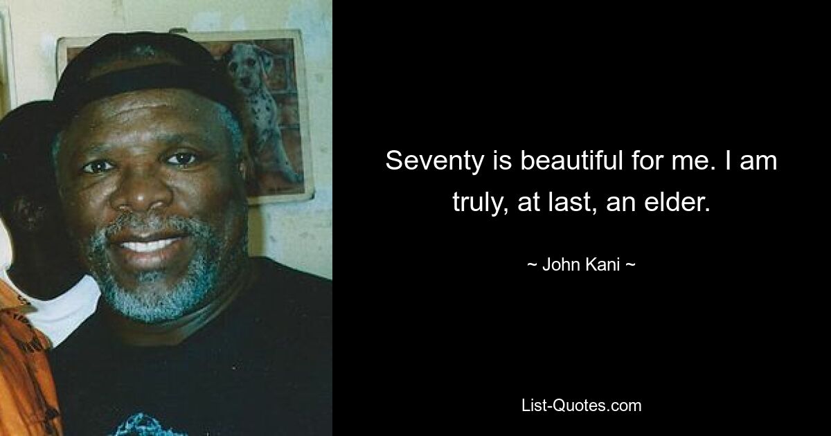 Seventy is beautiful for me. I am truly, at last, an elder. — © John Kani