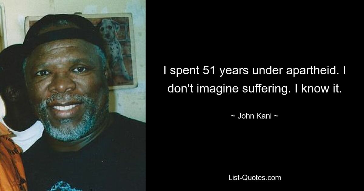 I spent 51 years under apartheid. I don't imagine suffering. I know it. — © John Kani