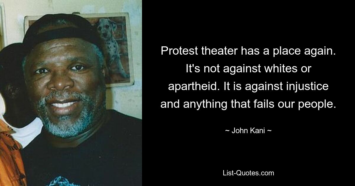 Protest theater has a place again. It's not against whites or apartheid. It is against injustice and anything that fails our people. — © John Kani