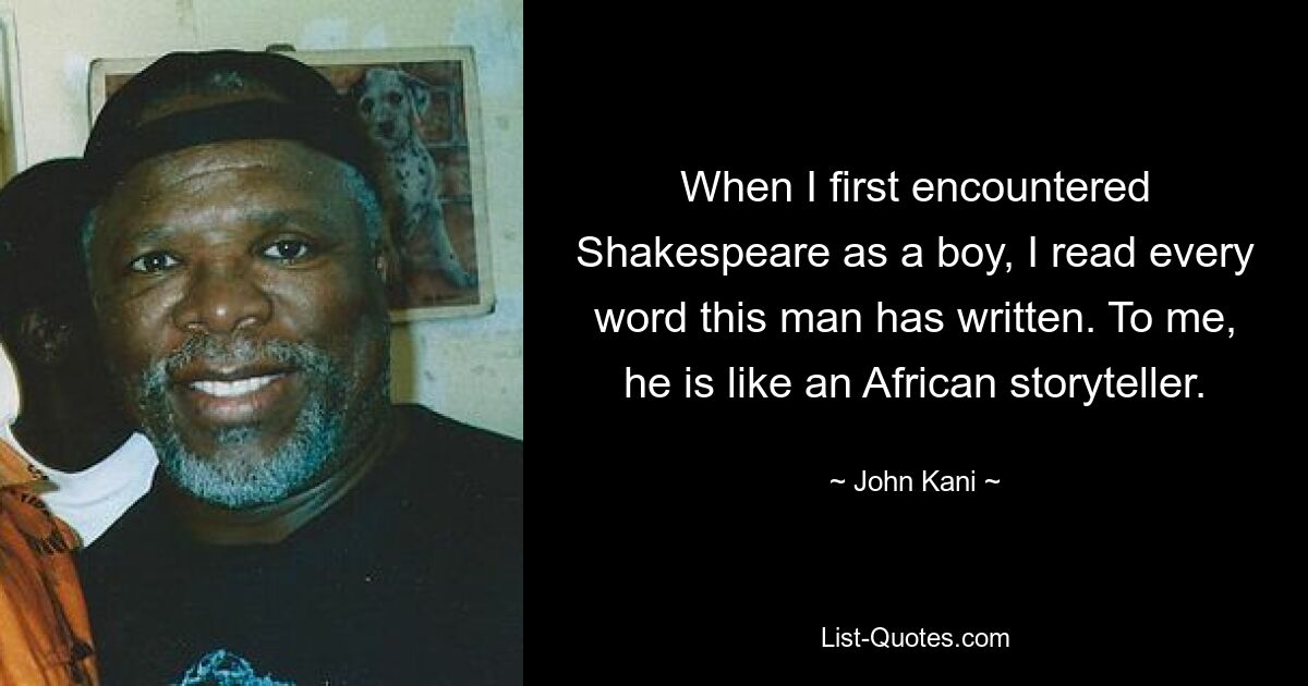 When I first encountered Shakespeare as a boy, I read every word this man has written. To me, he is like an African storyteller. — © John Kani