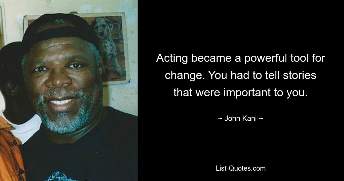 Acting became a powerful tool for change. You had to tell stories that were important to you. — © John Kani