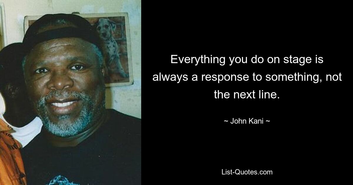 Everything you do on stage is always a response to something, not the next line. — © John Kani