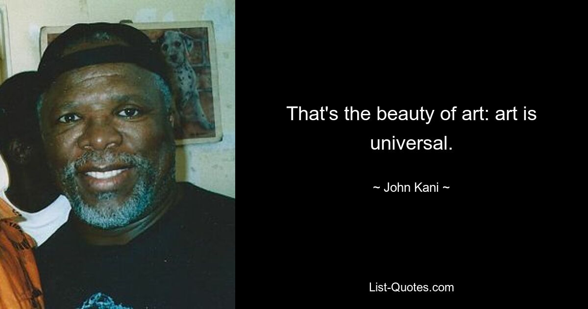 That's the beauty of art: art is universal. — © John Kani