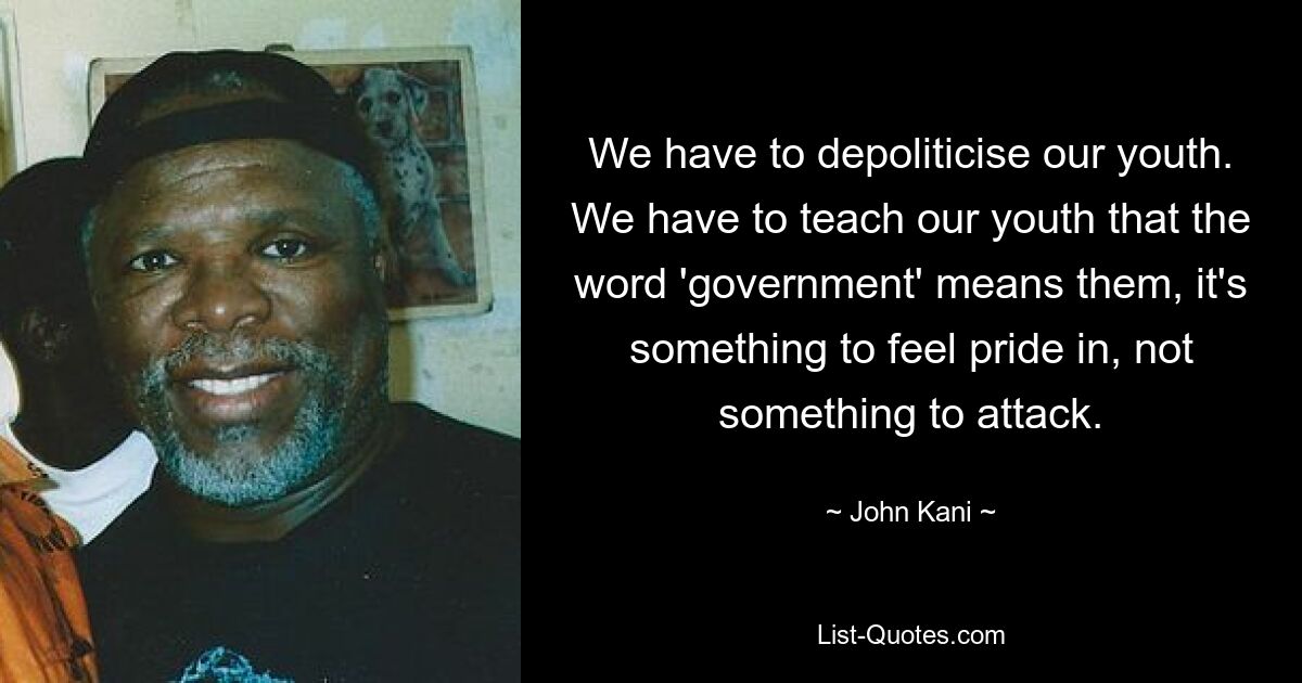 We have to depoliticise our youth. We have to teach our youth that the word 'government' means them, it's something to feel pride in, not something to attack. — © John Kani