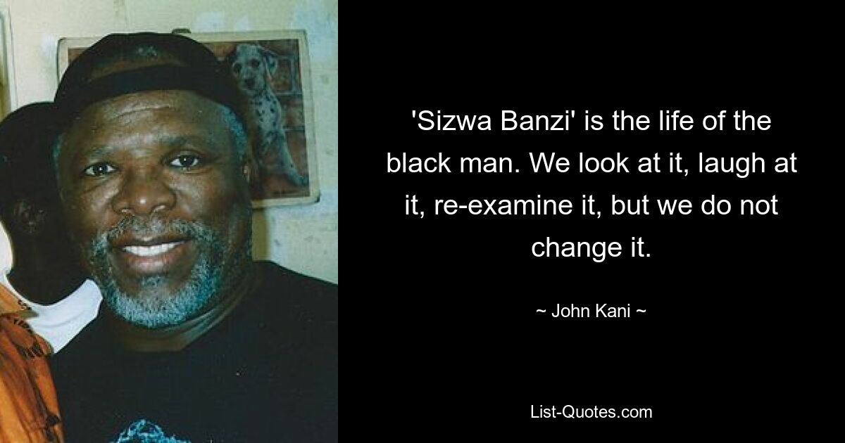 'Sizwa Banzi' is the life of the black man. We look at it, laugh at it, re-examine it, but we do not change it. — © John Kani