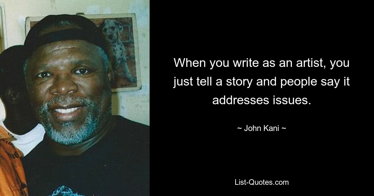 When you write as an artist, you just tell a story and people say it addresses issues. — © John Kani