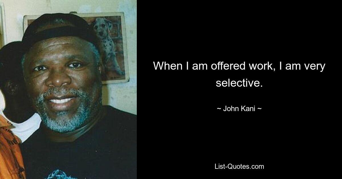 When I am offered work, I am very selective. — © John Kani