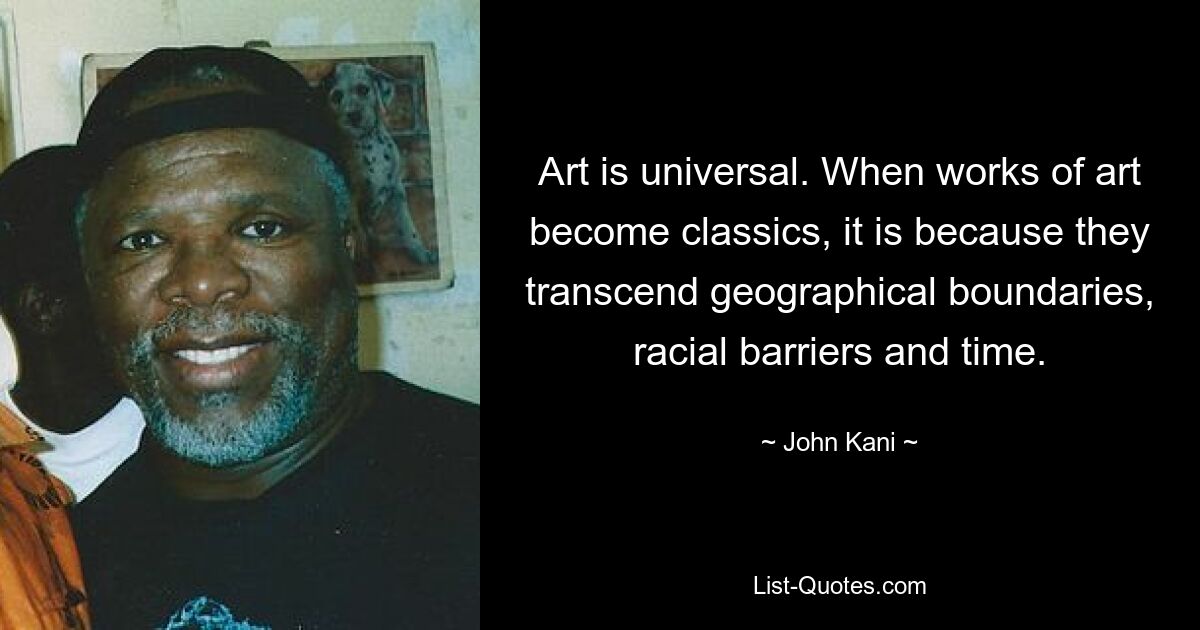 Art is universal. When works of art become classics, it is because they transcend geographical boundaries, racial barriers and time. — © John Kani