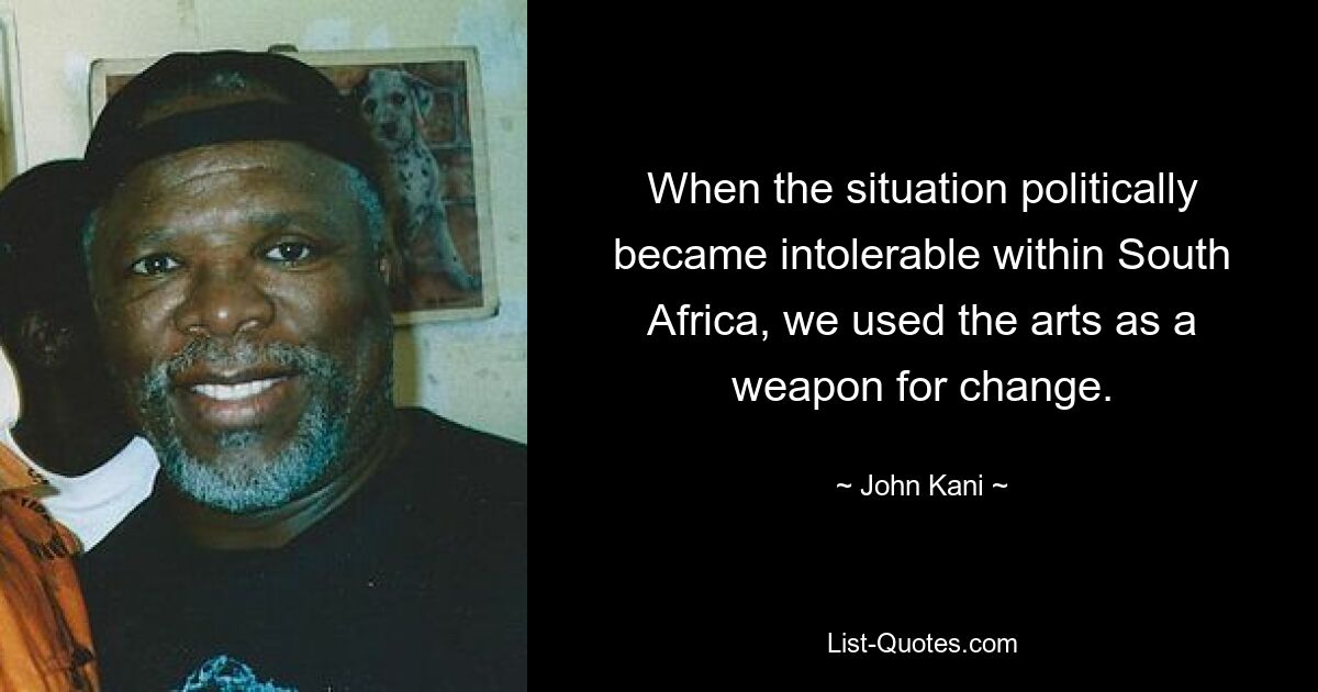 When the situation politically became intolerable within South Africa, we used the arts as a weapon for change. — © John Kani