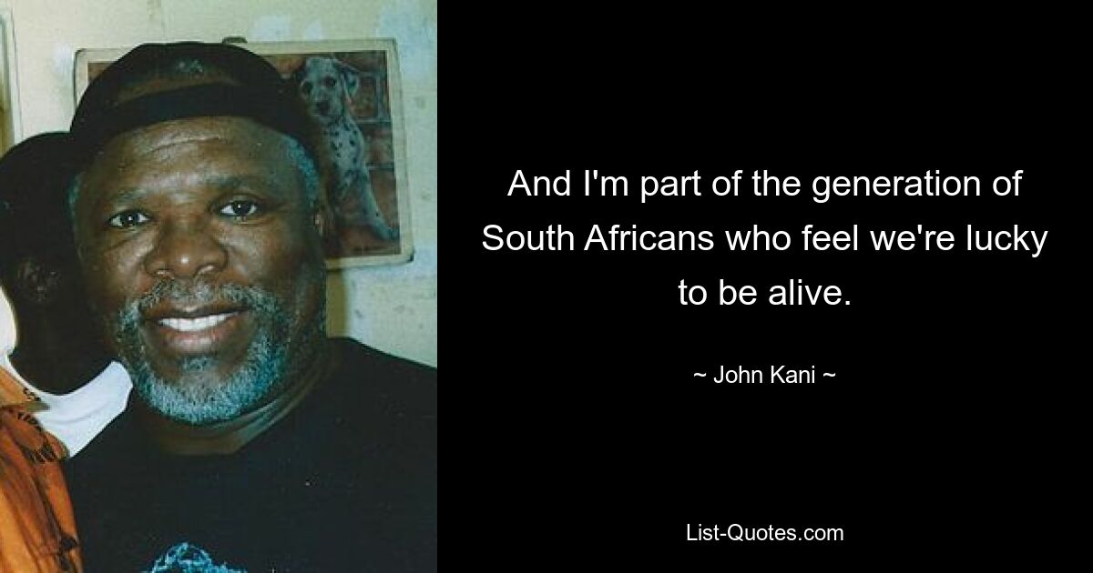 And I'm part of the generation of South Africans who feel we're lucky to be alive. — © John Kani