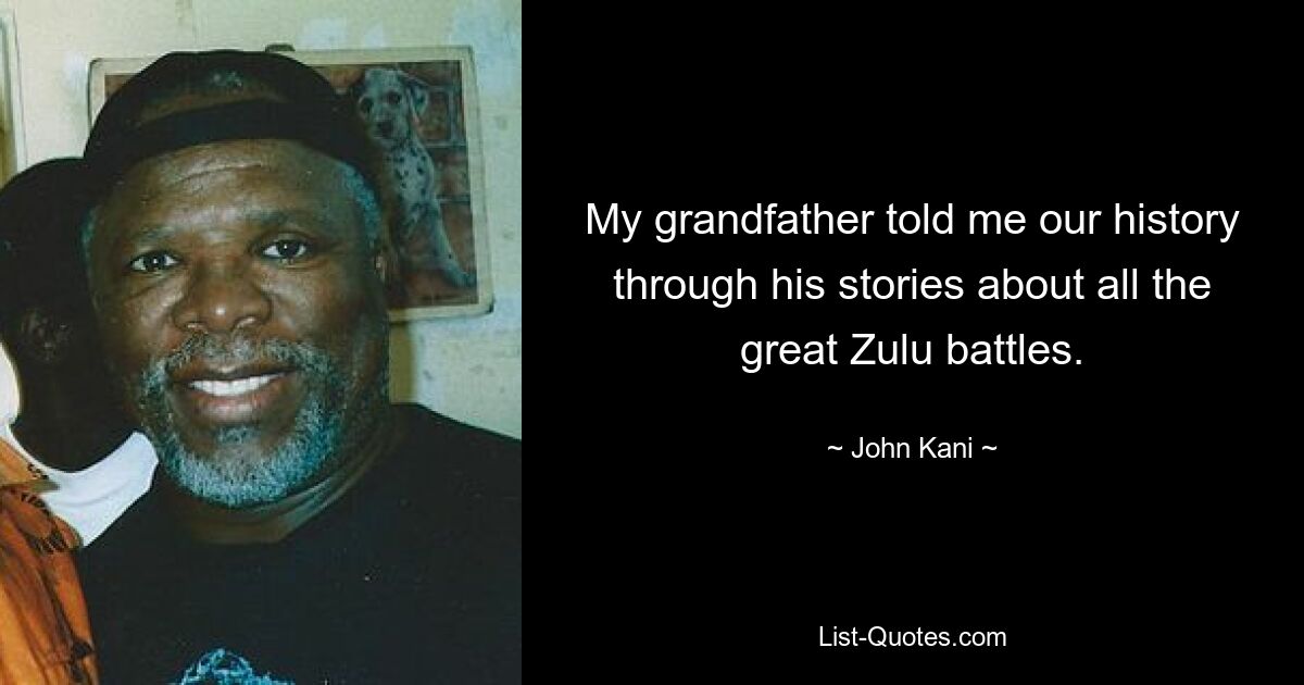 My grandfather told me our history through his stories about all the great Zulu battles. — © John Kani