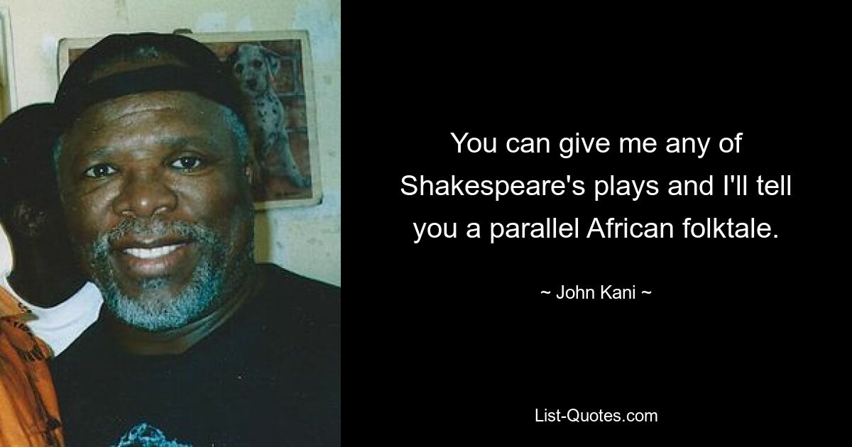 You can give me any of Shakespeare's plays and I'll tell you a parallel African folktale. — © John Kani