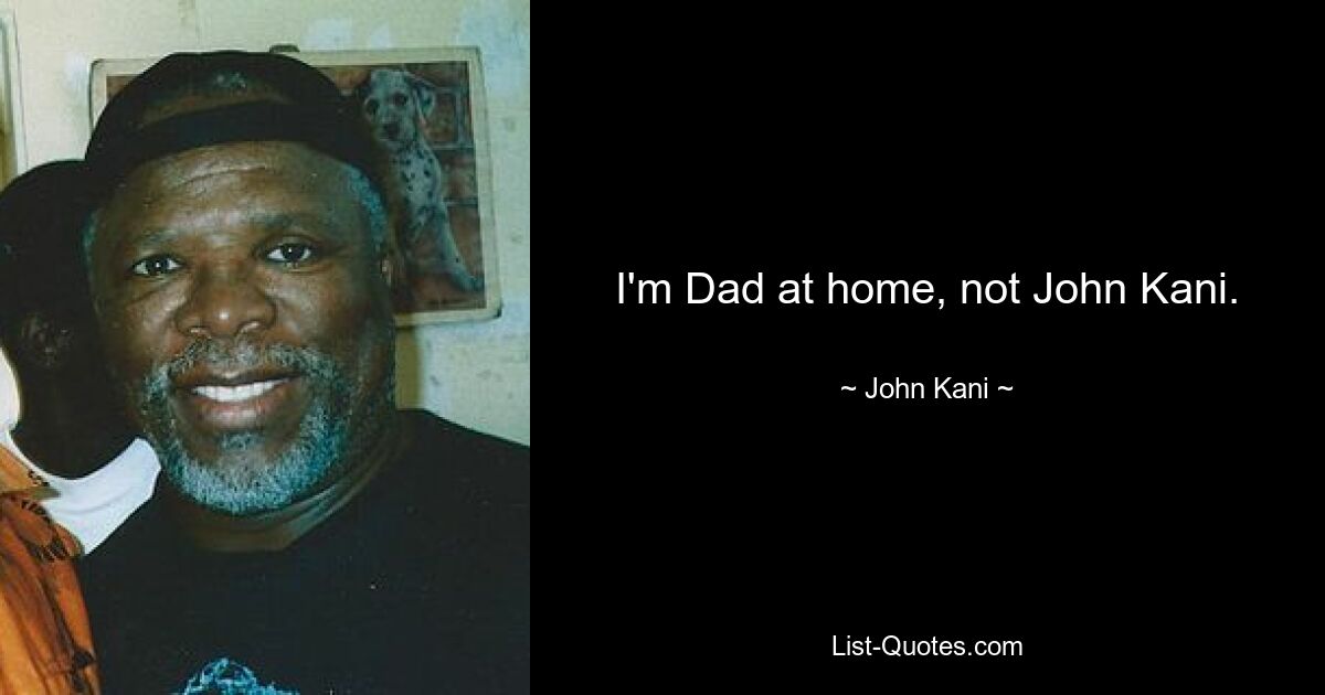 I'm Dad at home, not John Kani. — © John Kani