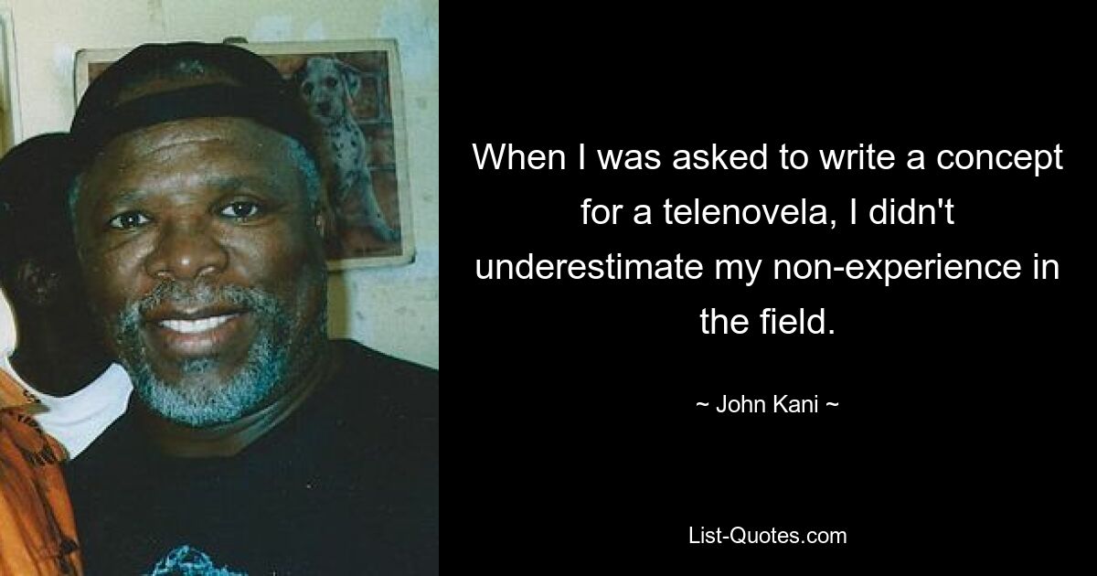 When I was asked to write a concept for a telenovela, I didn't underestimate my non-experience in the field. — © John Kani