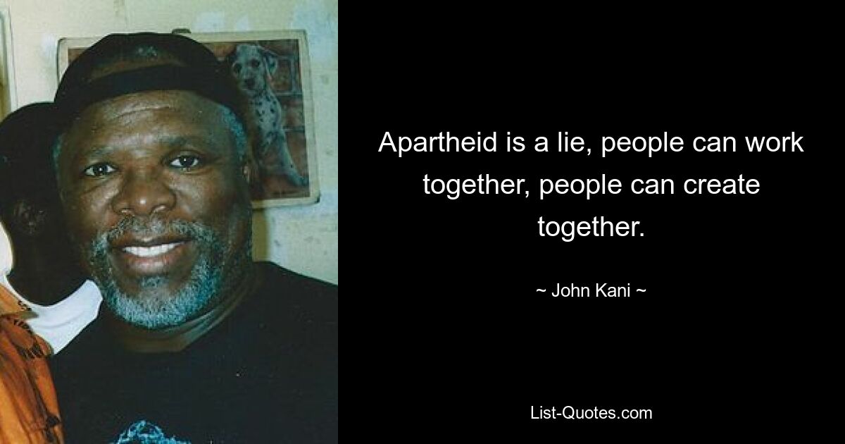 Apartheid is a lie, people can work together, people can create together. — © John Kani