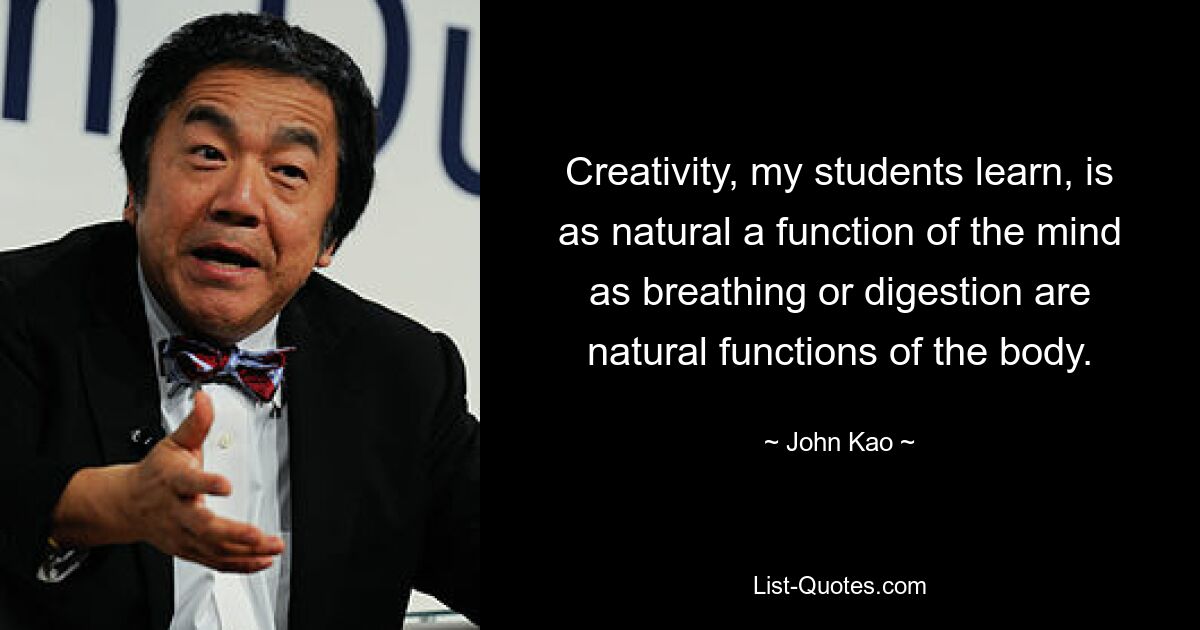 Creativity, my students learn, is as natural a function of the mind as breathing or digestion are natural functions of the body. — © John Kao