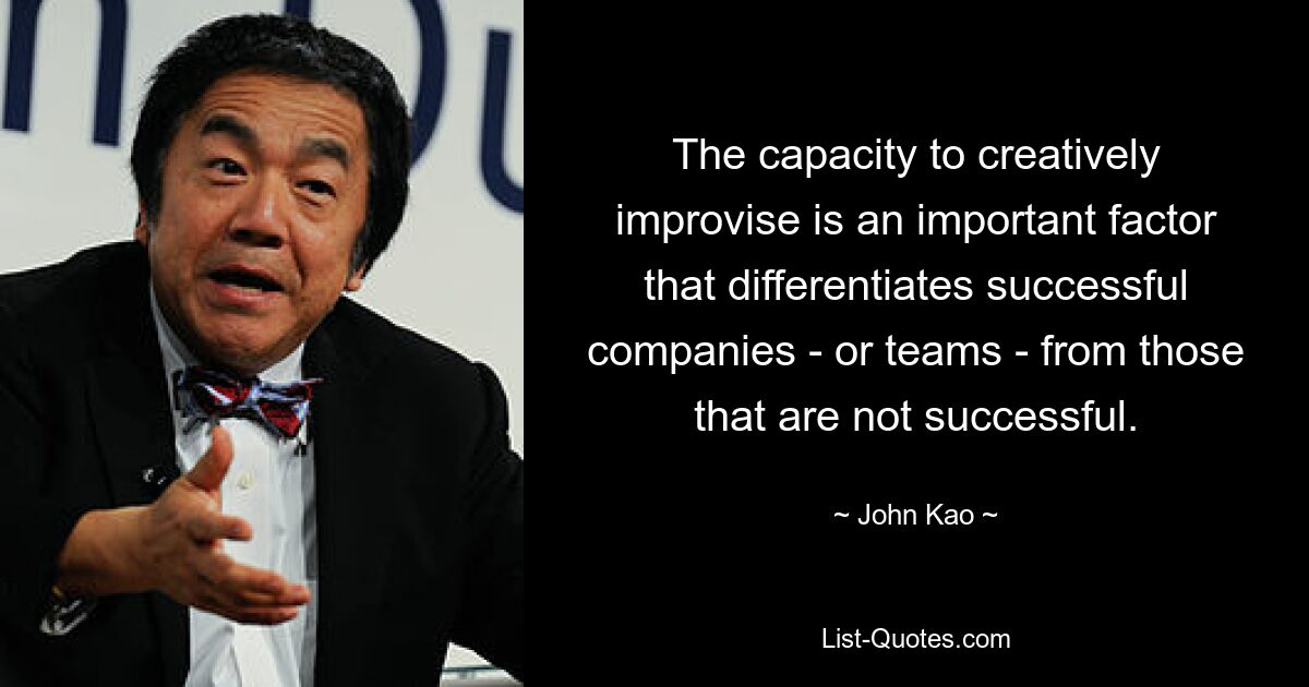 The capacity to creatively improvise is an important factor that differentiates successful companies - or teams - from those that are not successful. — © John Kao