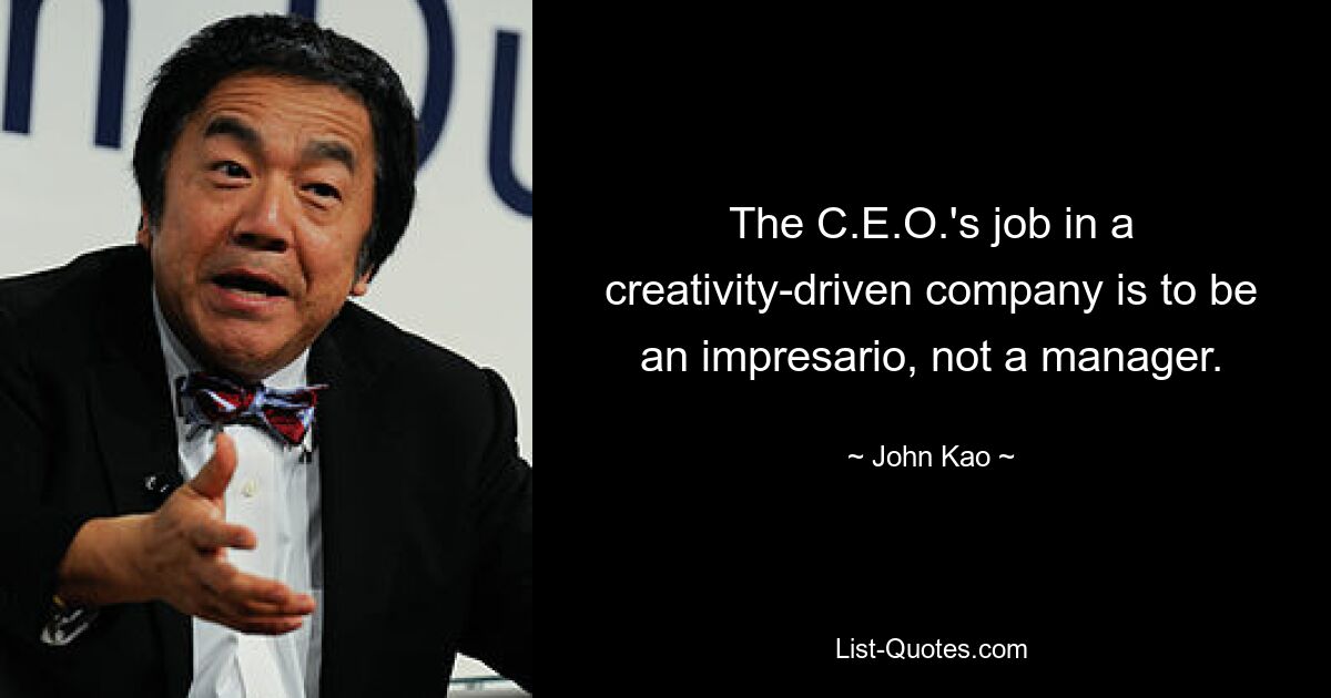 The C.E.O.'s job in a creativity-driven company is to be an impresario, not a manager. — © John Kao